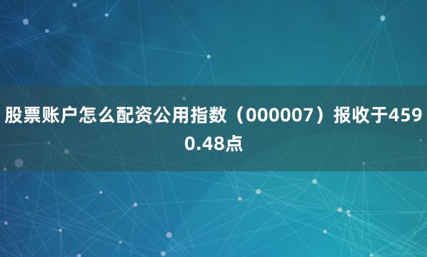 股票账户怎么配资公用指数（000007）报收于4590.48点