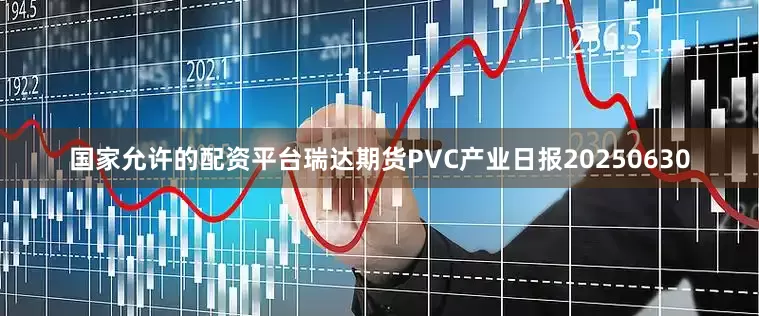 国家允许的配资平台瑞达期货PVC产业日报20250630
