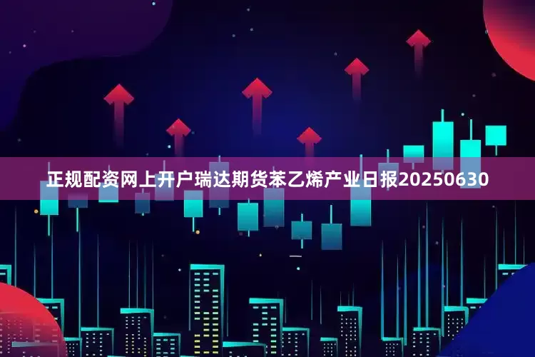 正规配资网上开户瑞达期货苯乙烯产业日报20250630
