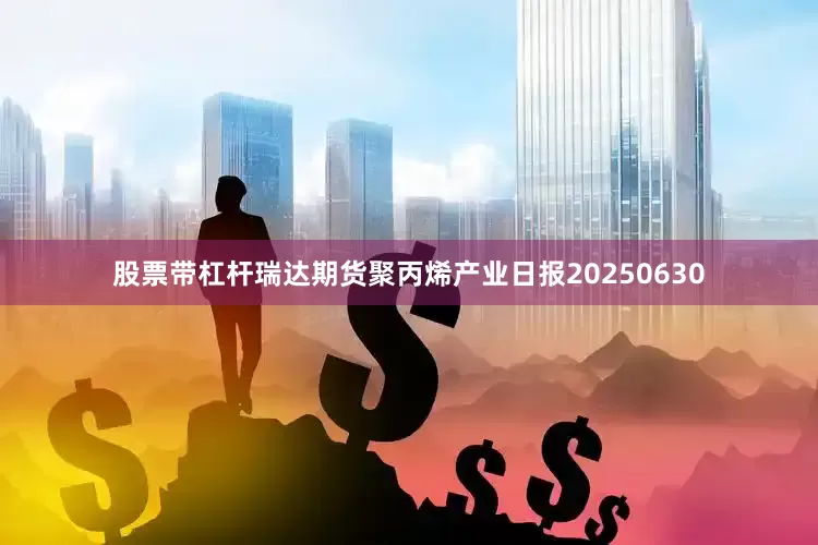 股票带杠杆瑞达期货聚丙烯产业日报20250630
