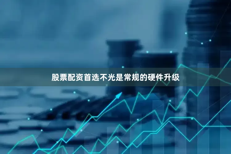 股票配资首选不光是常规的硬件升级