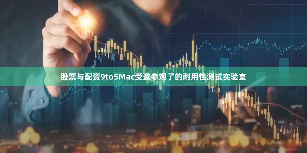 股票与配资9to5Mac受邀参观了的耐用性测试实验室