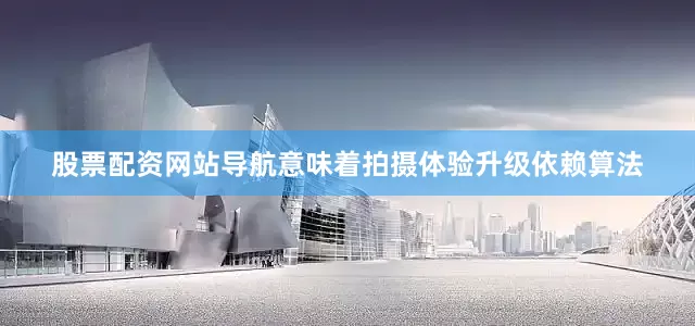 股票配资网站导航意味着拍摄体验升级依赖算法