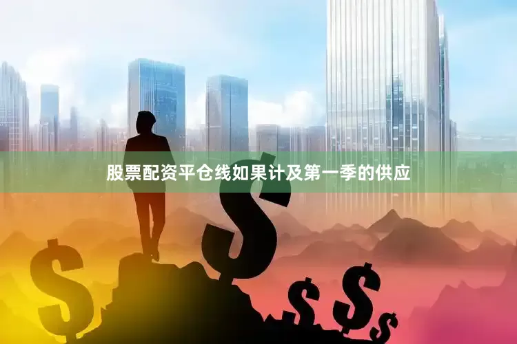 股票配资平仓线如果计及第一季的供应