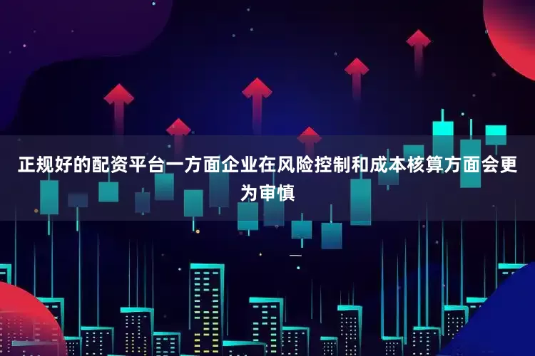正规好的配资平台一方面企业在风险控制和成本核算方面会更为审慎