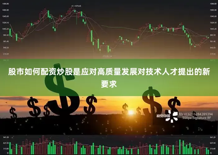 股市如何配资炒股是应对高质量发展对技术人才提出的新要求