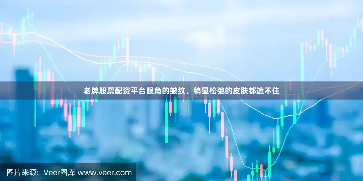 老牌股票配资平台眼角的皱纹、稍显松弛的皮肤都遮不住