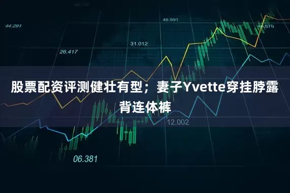 股票配资评测健壮有型；妻子Yvette穿挂脖露背连体裤