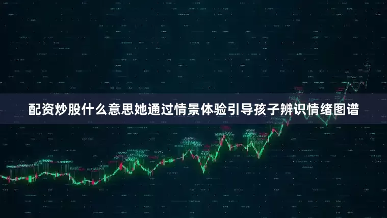 配资炒股什么意思她通过情景体验引导孩子辨识情绪图谱